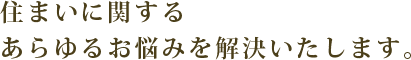 住まいに関するあらゆるお悩みを解決いたします。