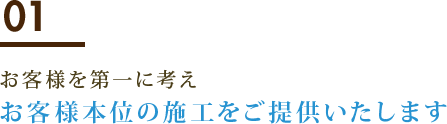 01 お客様を第一に考えお客様本位の施工をご提供いたします