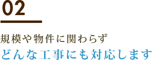 02 規模や物件に関わらずどんな工事にも対応します