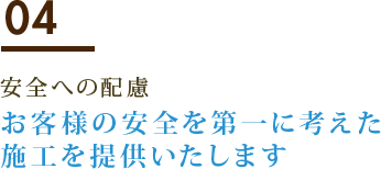 04 安全への配慮 お客様の安全を第一に考えた施工を提供いたします