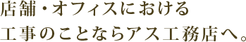 店舗・オフィスにおける工事のことならアス工務店へ。