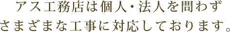 アス工務店は個人・法人を問わずさまざまな工事に対応しております。
